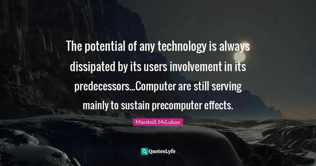Predecessors Quotes: "The potential of any technology is always dissipated by its users involvement in its predecessors...Computer are still serving mainly to sustain precomputer effects."