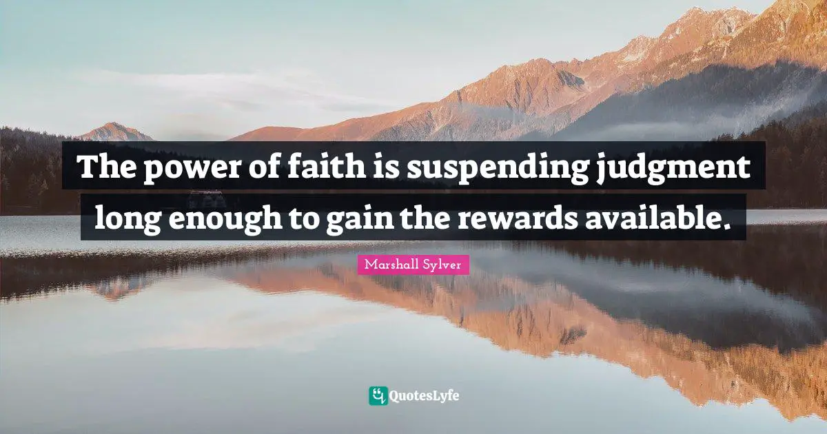 The power of faith is suspending judgment long enough to gain the rewards available.