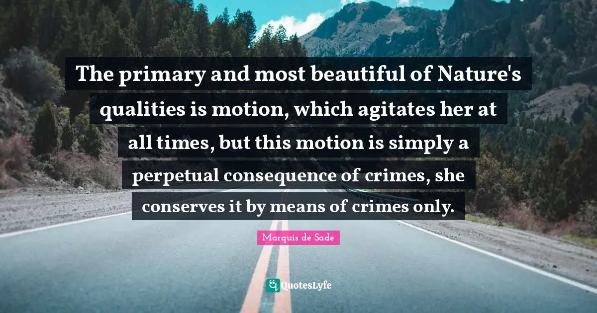 The primary and most beautiful of Nature's qualities is motion, which agitates her at all times, but this motion is simply a perpetual consequence of crimes, she conserves it by means of crimes only.