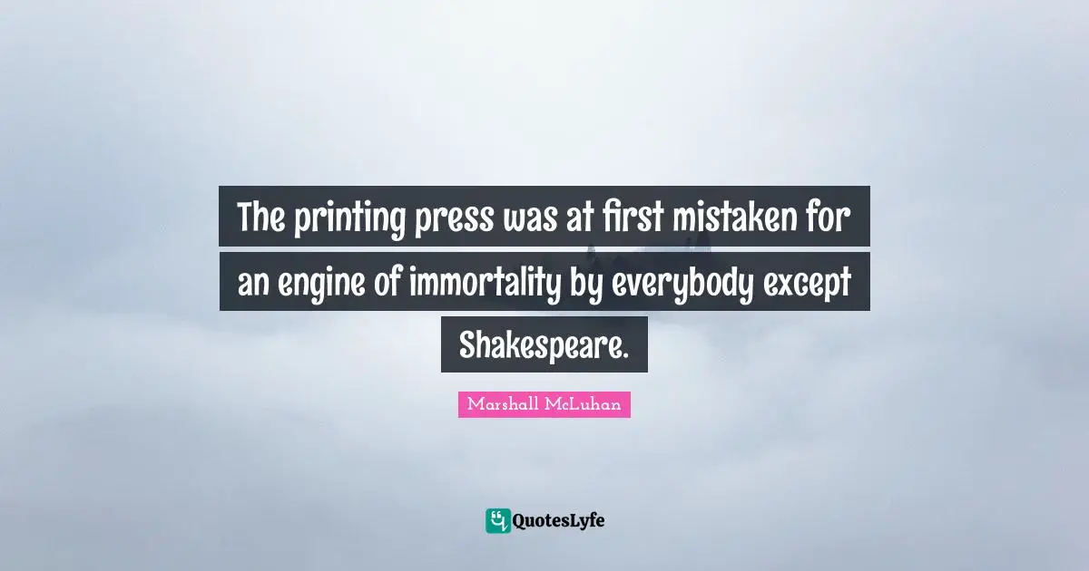 The printing press was at first mistaken for an engine of immortality by everybody except Shakespeare.