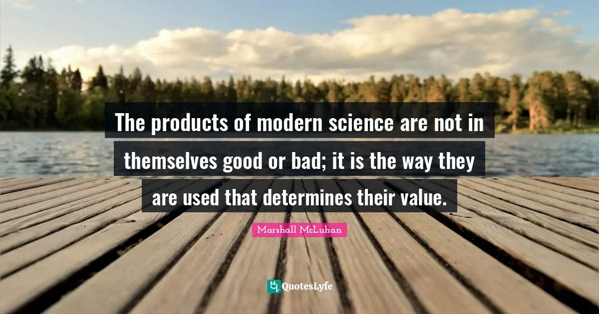 The products of modern science are not in themselves good or bad; it is the way they are used that determines their value.