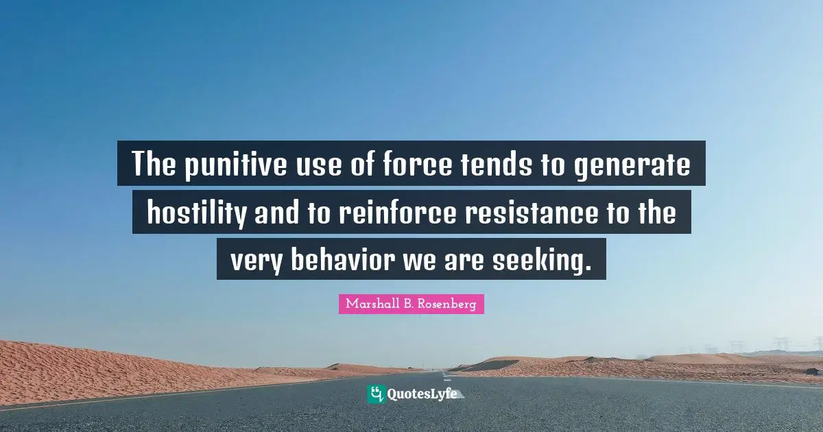 The punitive use of force tends to generate hostility and to reinforce resistance to the very behavior we are seeking.
