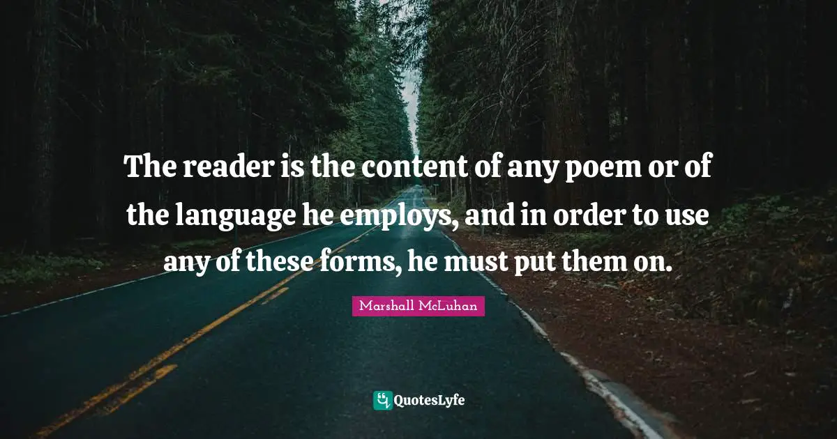 The reader is the content of any poem or of the language he employs, and in order to use any of these forms, he must put them on.