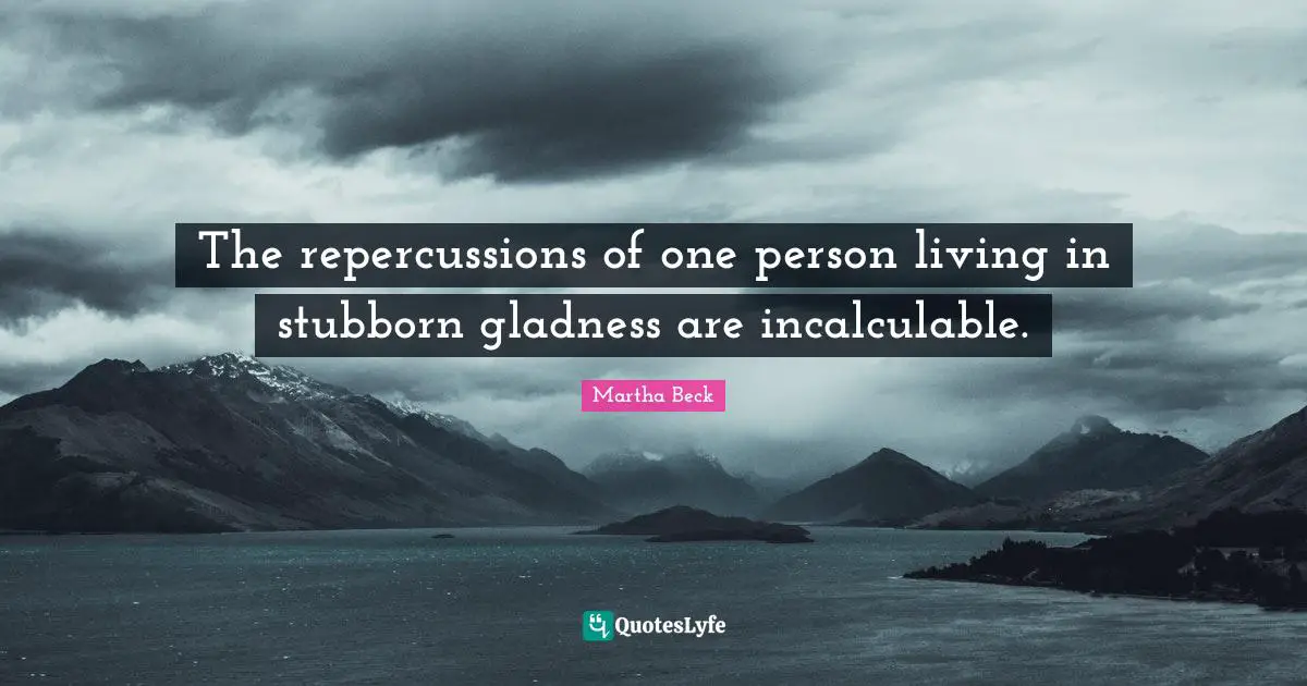 The repercussions of one person living in stubborn gladness are incalculable.