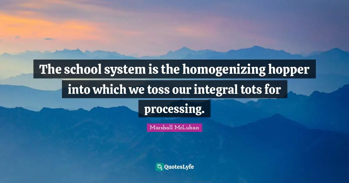 Processing Quotes: "The school system is the homogenizing hopper into which we toss our integral tots for processing."