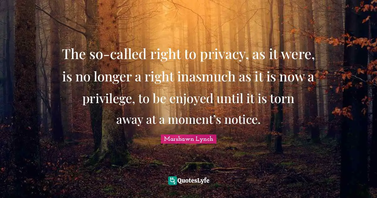 Torn Quotes: "The so-called right to privacy, as it were, is no longer a right inasmuch as it is now a privilege, to be enjoyed until it is torn away at a moment’s notice."