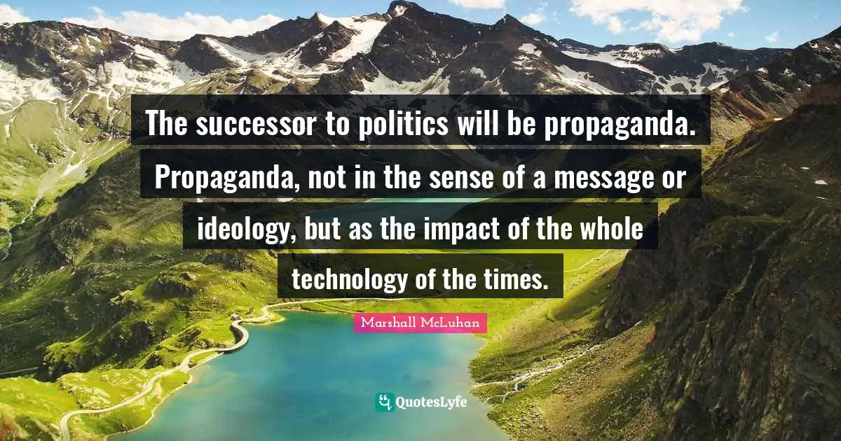 Marshall McLuhan Quotes: "The successor to politics will be propaganda. Propaganda, not in the sense of a message or ideology, but as the impact of the whole technology of the times."