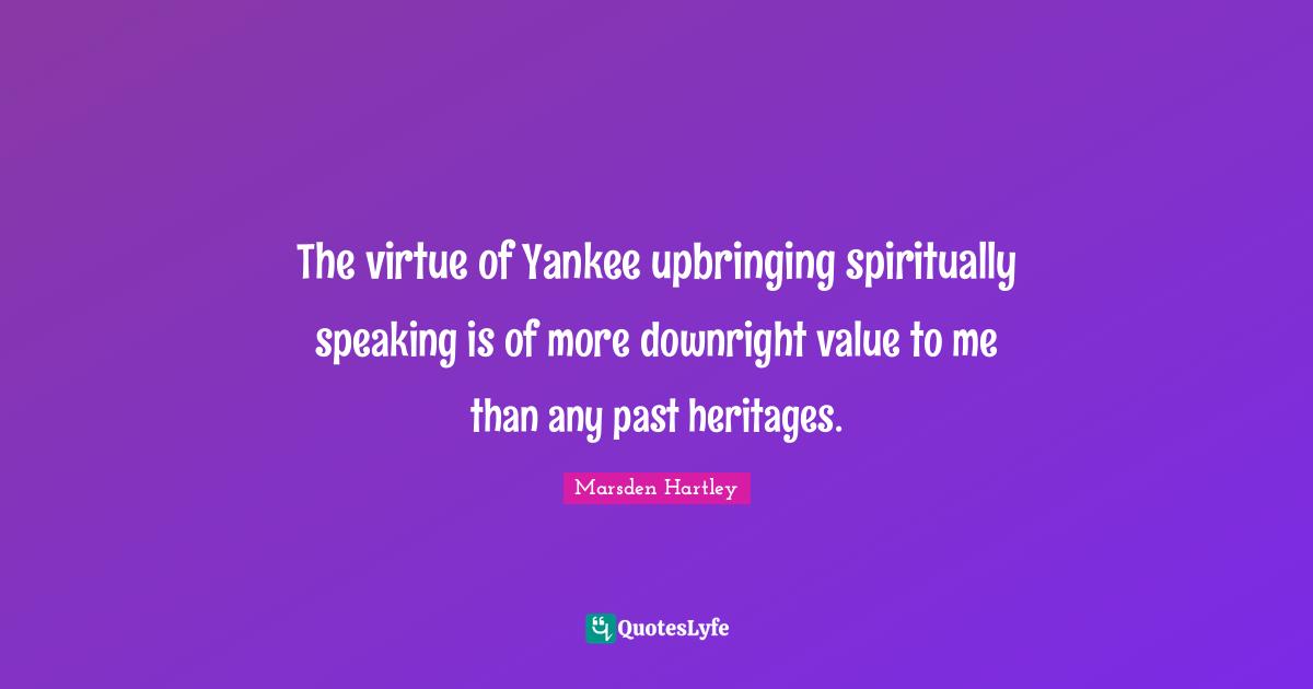 The virtue of Yankee upbringing spiritually speaking is of more downright value to me than any past heritages.