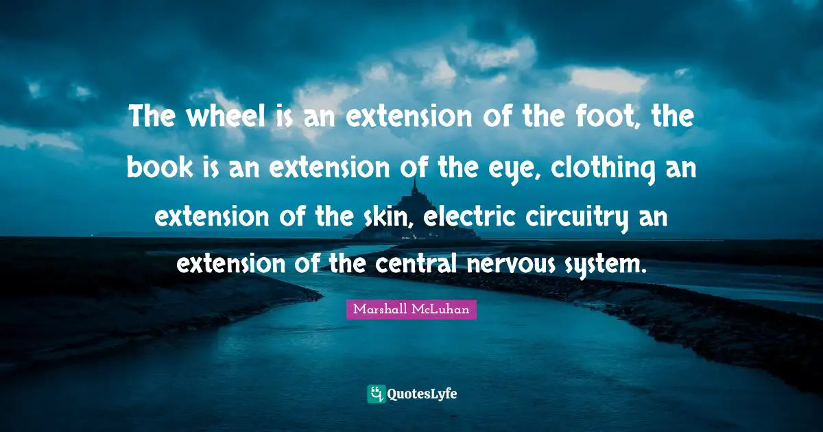 The wheel is an extension of the foot, the book is an extension of the eye, clothing an extension of the skin, electric circuitry an extension of the central nervous system.