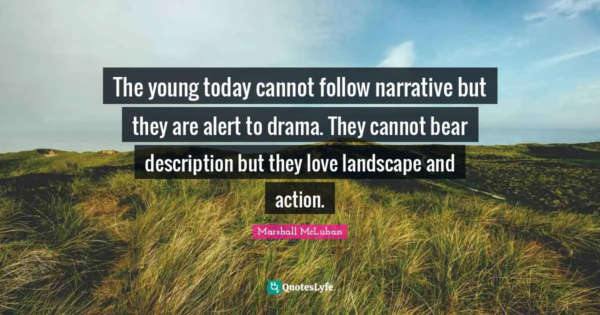 The young today cannot follow narrative but they are alert to drama. They cannot bear description but they love landscape and action.
