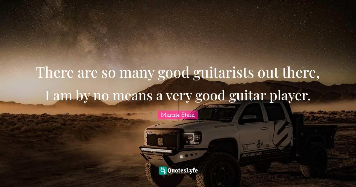 There are so many good guitarists out there, I am by no means a very good guitar player.