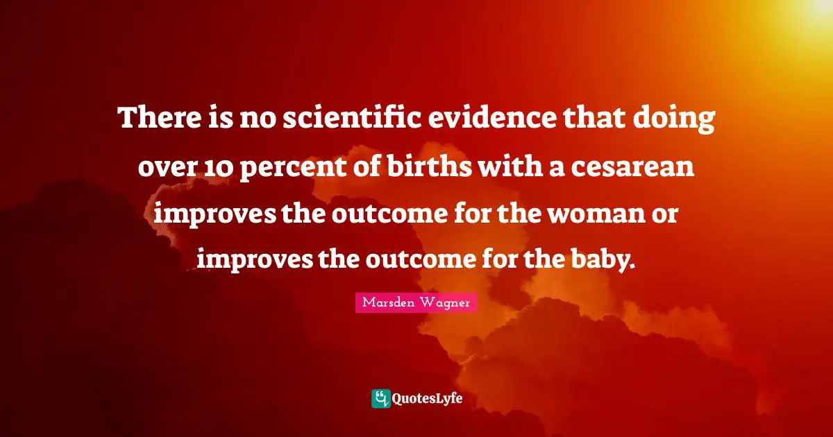 Percent Quotes: "There is no scientific evidence that doing over 10 percent of births with a cesarean improves the outcome for the woman or improves the outcome for the baby."