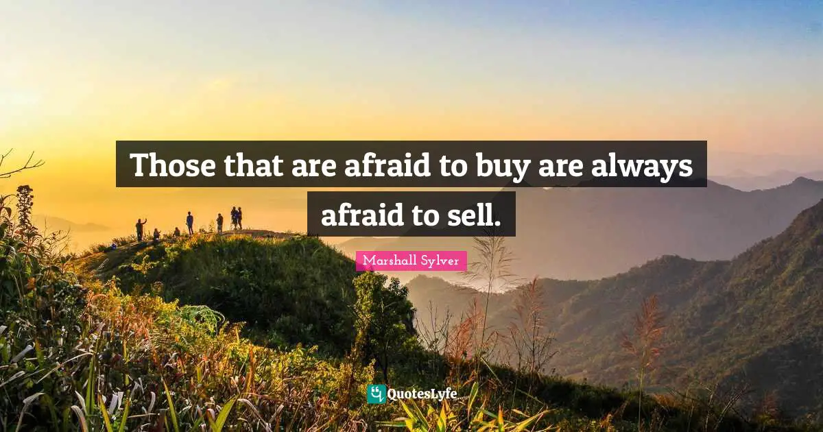 Those that are afraid to buy are always afraid to sell.