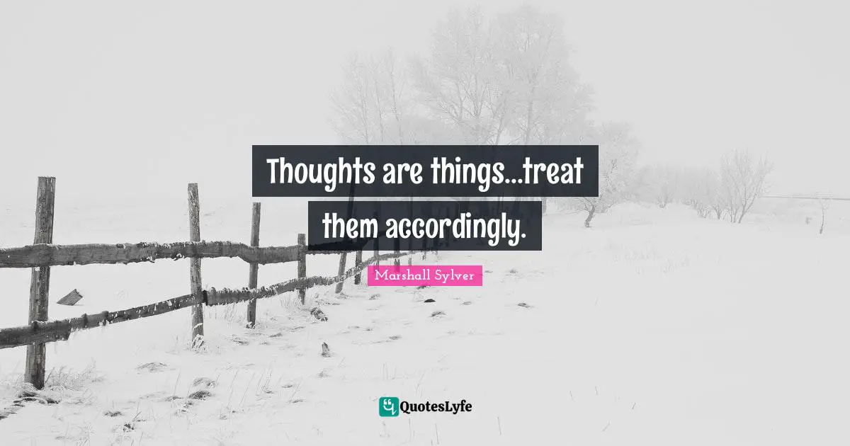 Thoughts are things...treat them accordingly.