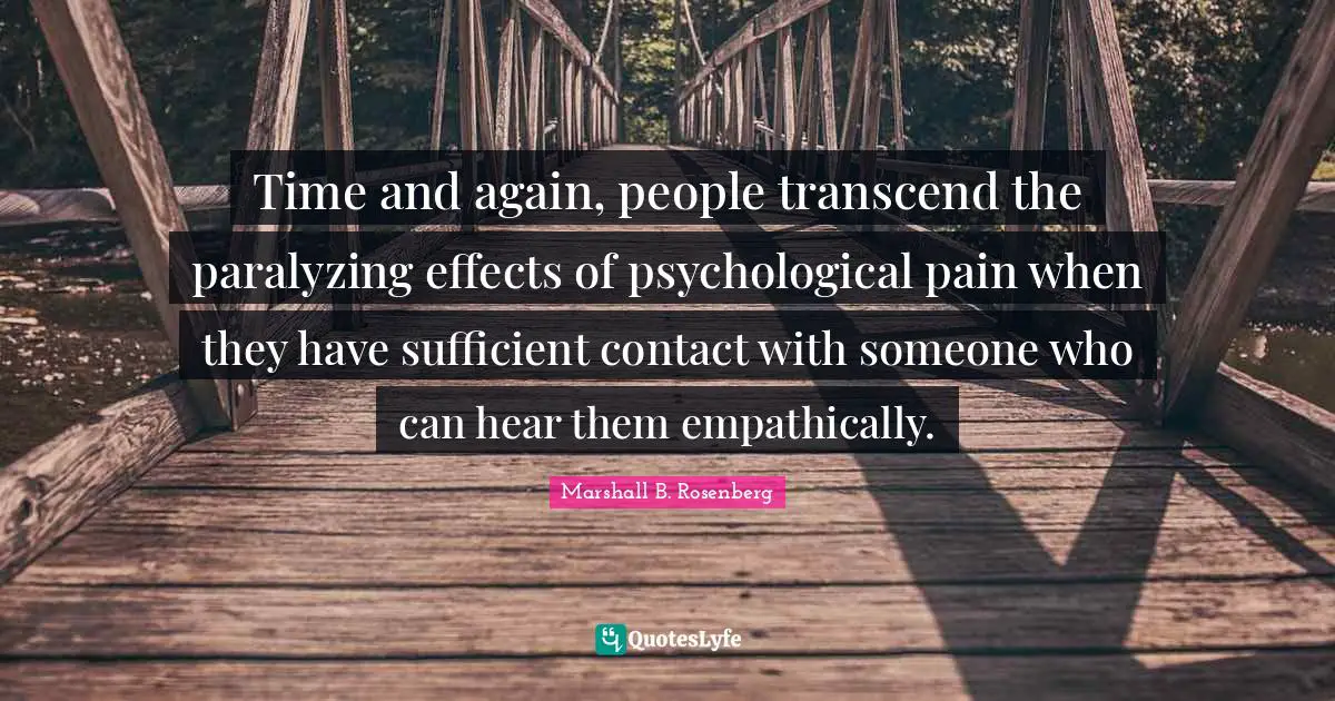 Time and again, people transcend the paralyzing effects of psychological pain when they have sufficient contact with someone who can hear them empathically.