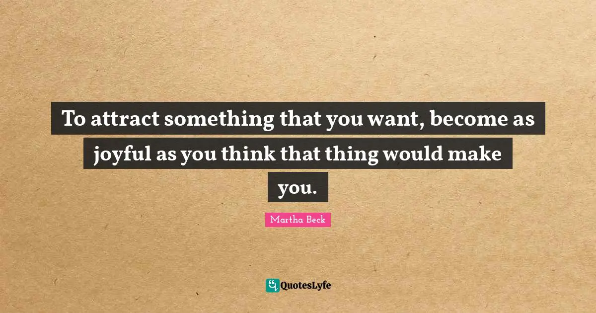 To attract something that you want, become as joyful as you think that thing would make you.