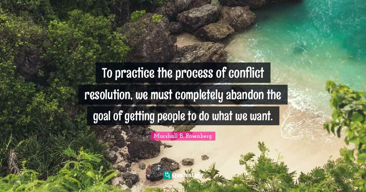 To practice the process of conflict resolution, we must completely abandon the goal of getting people to do what we want.
