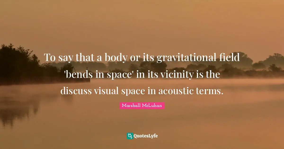 Vicinity Quotes: "To say that a body or its gravitational field 'bends in space' in its vicinity is the discuss visual space in acoustic terms."