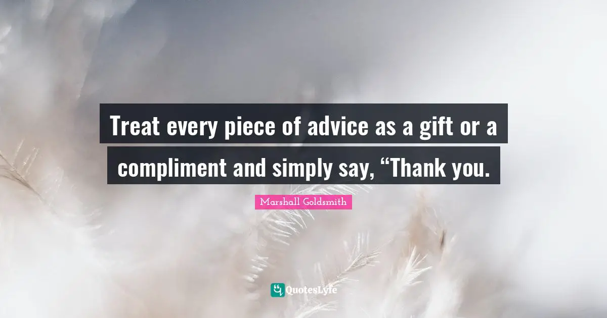 Marshall Goldsmith Quotes: "Treat every piece of advice as a gift or a compliment and simply say, “Thank you."