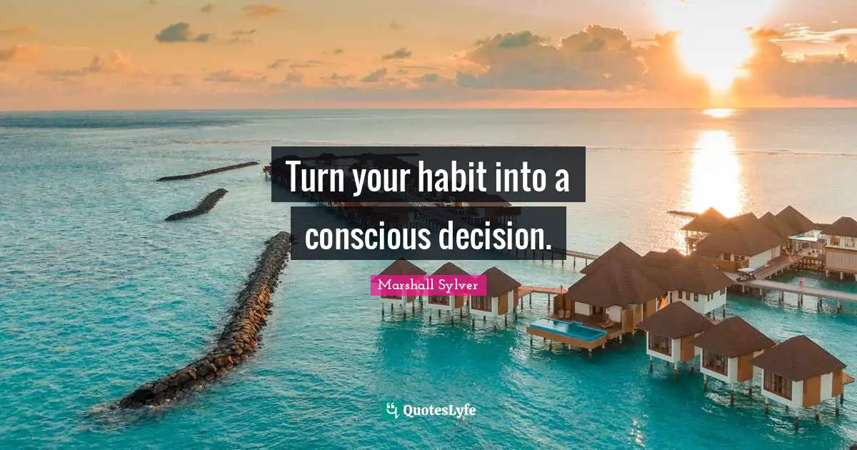 Turn your habit into a conscious decision.