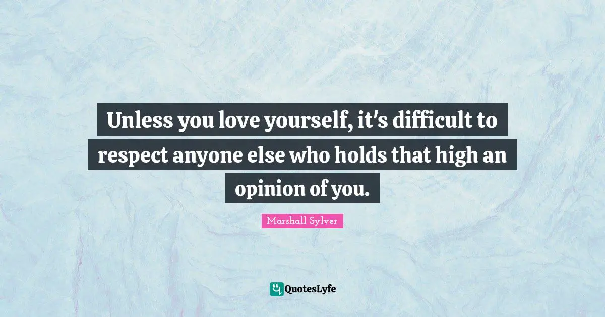 Unless you love yourself, it's difficult to respect anyone else who holds that high an opinion of you.