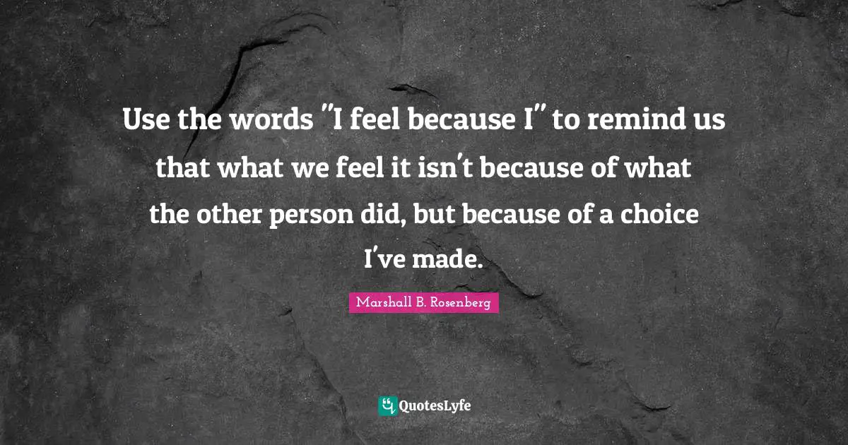 Use the words "I feel because I" to remind us that what we feel it isn't because of what the other person did, but because of a choice I've made.