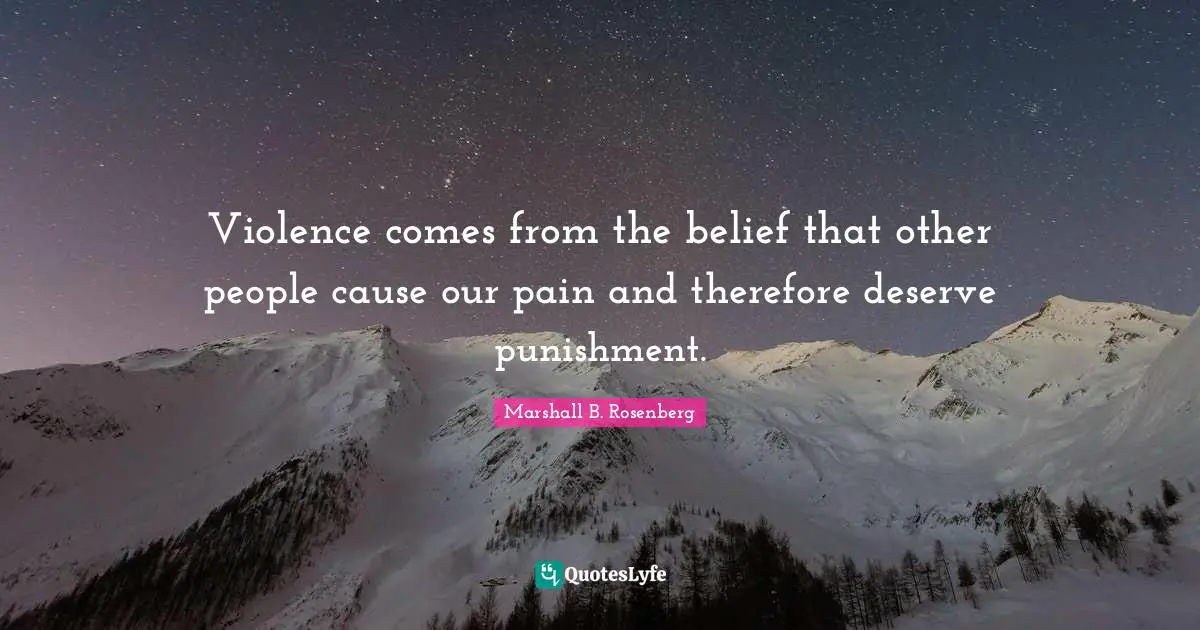 Marshall B. Rosenberg Quotes: "Violence comes from the belief that other people cause our pain and therefore deserve punishment."