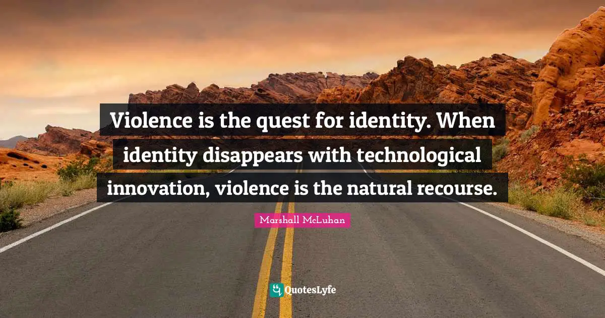 Violence is the quest for identity. When identity disappears with technological innovation, violence is the natural recourse.