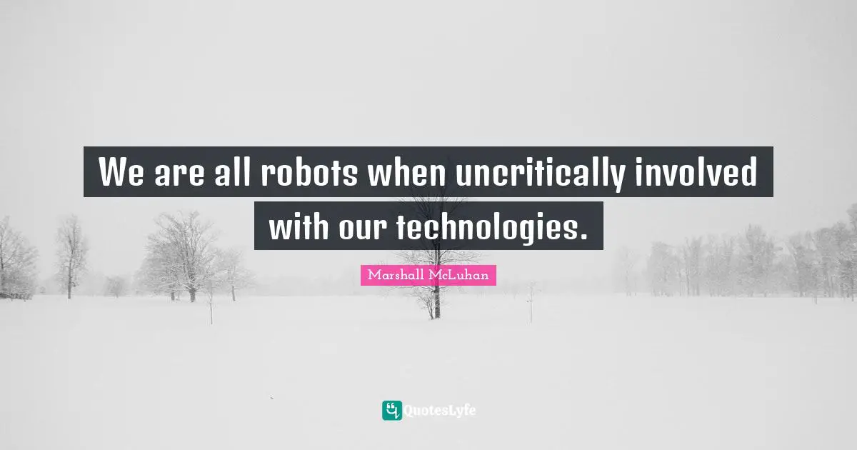 We are all robots when uncritically involved with our technologies.