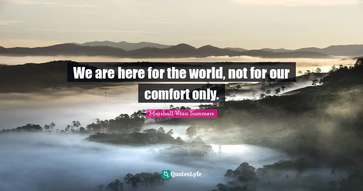 We are here for the world, not for our comfort only.