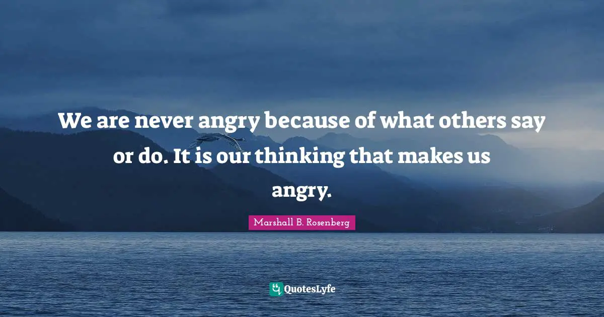 Marshall B. Rosenberg Quotes: "We are never angry because of what others say or do. It is our thinking that makes us angry."