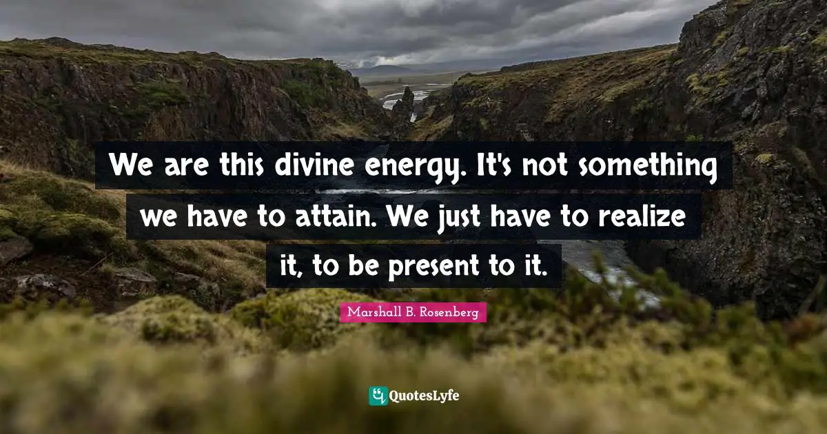 We are this divine energy. It's not something we have to attain. We just have to realize it, to be present to it.