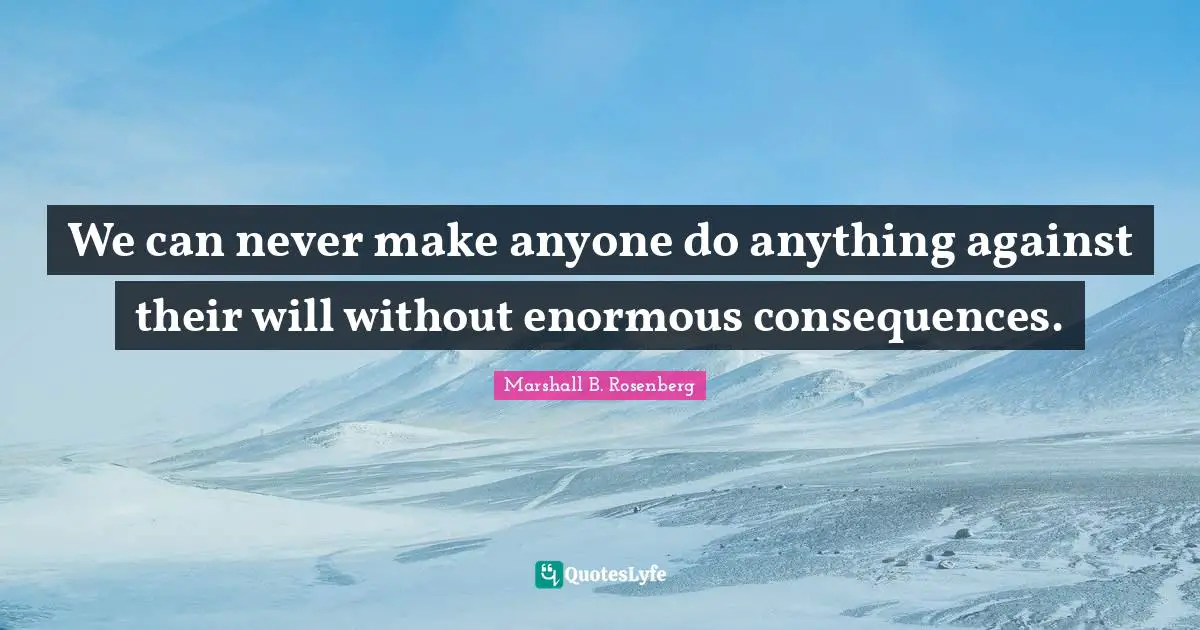 Marshall B. Rosenberg Quotes: "We can never make anyone do anything against their will without enormous consequences."