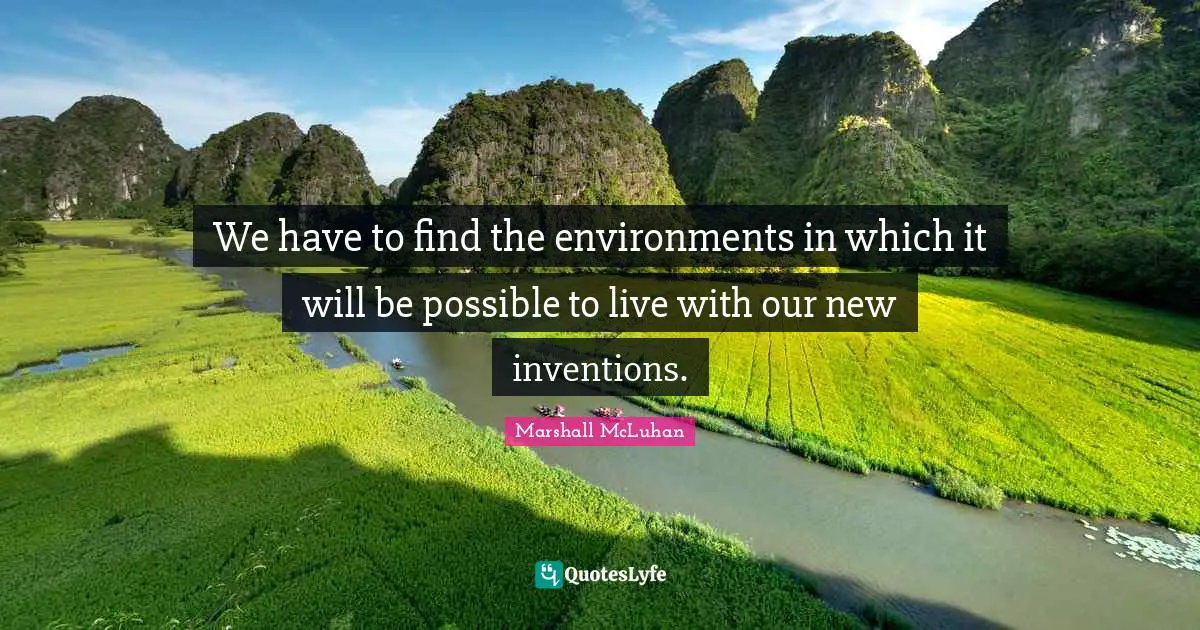 We have to find the environments in which it will be possible to live with our new inventions.