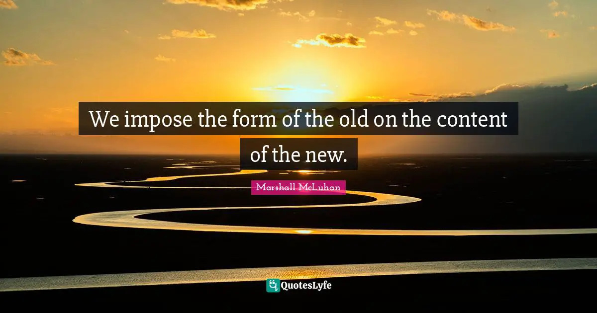 We impose the form of the old on the content of the new.