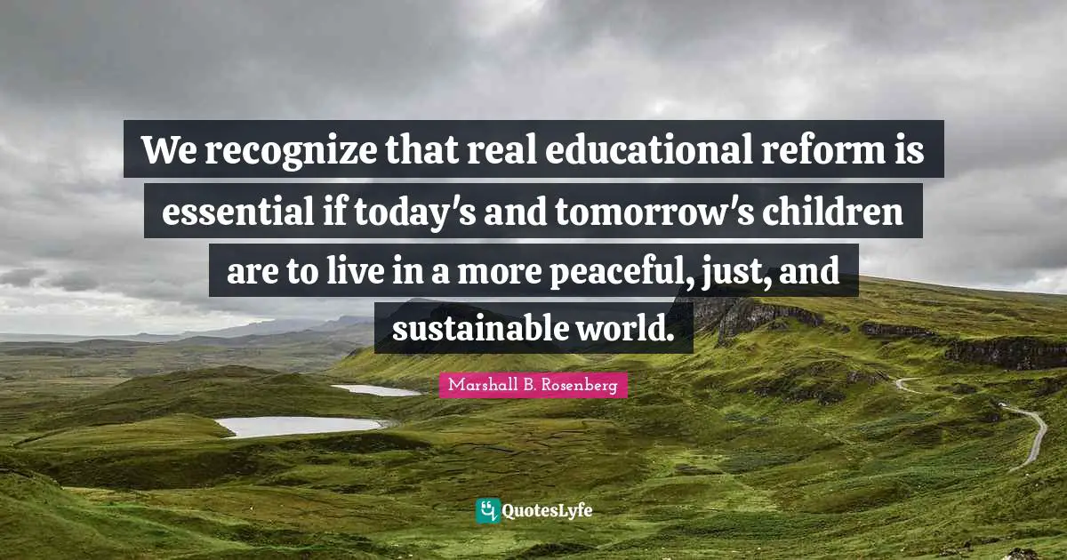 We recognize that real educational reform is essential if today's and tomorrow's children are to live in a more peaceful, just, and sustainable world.