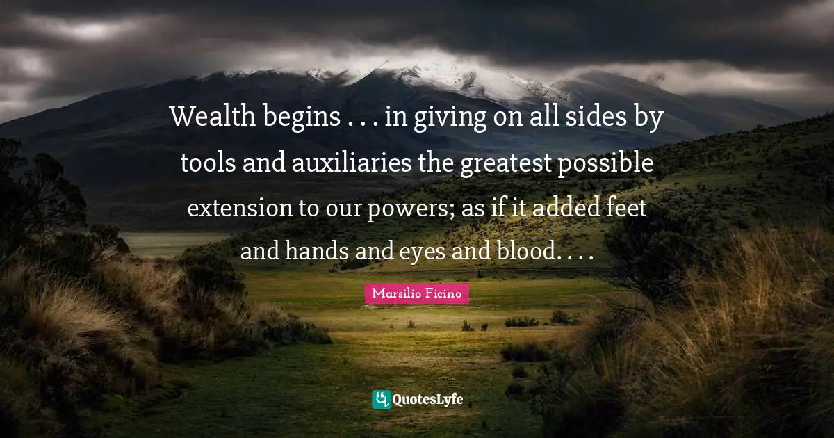 Wealth begins . . . in giving on all sides by tools and auxiliaries the greatest possible extension to our powers; as if it added feet and hands and eyes and blood. . . .
