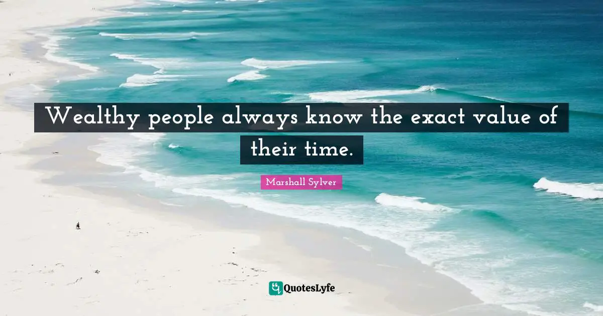 Wealthy people always know the exact value of their time.