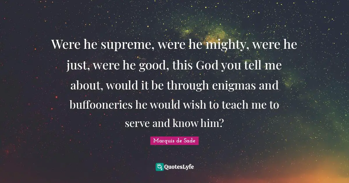 Were he supreme, were he mighty, were he just, were he good, this God you tell me about, would it be through enigmas and buffooneries he would wish to teach me to serve and know him?