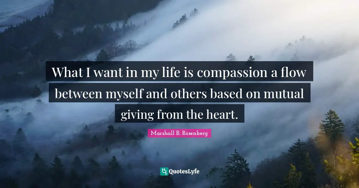 Marshall B. Rosenberg Quotes: "What I want in my life is compassion a flow between myself and others based on mutual giving from the heart."