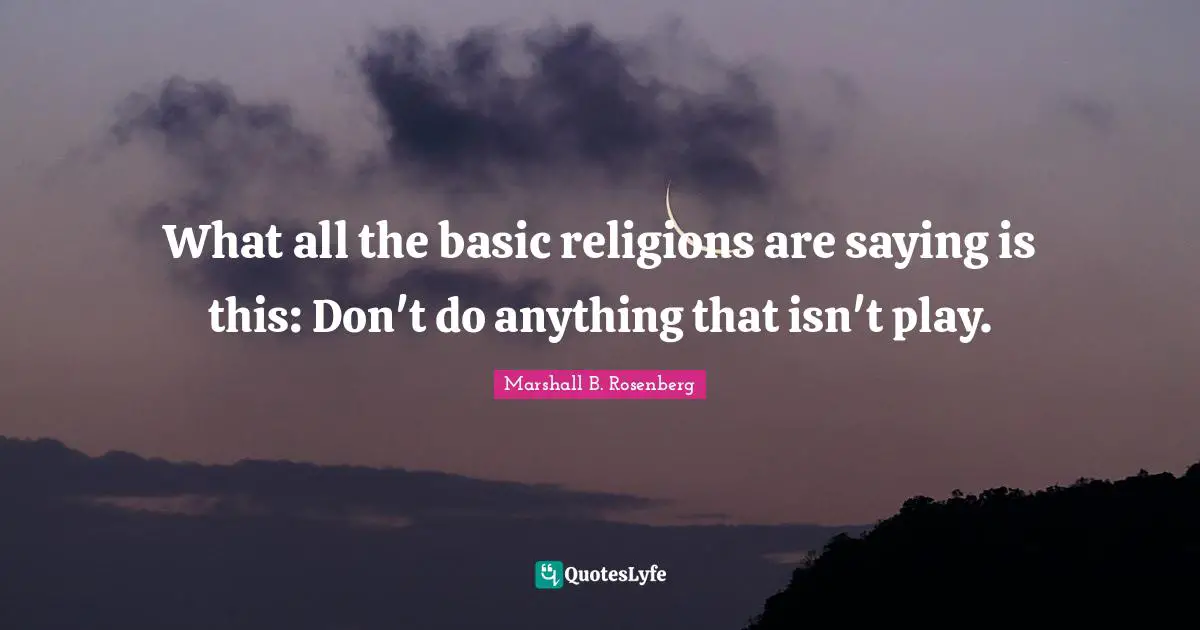Nonviolent Communication Quotes: "What all the basic religions are saying is this: Don't do anything that isn't play."