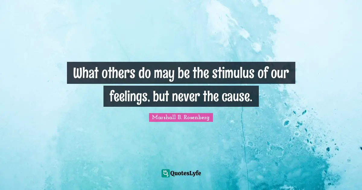 What others do may be the stimulus of our feelings, but never the cause.