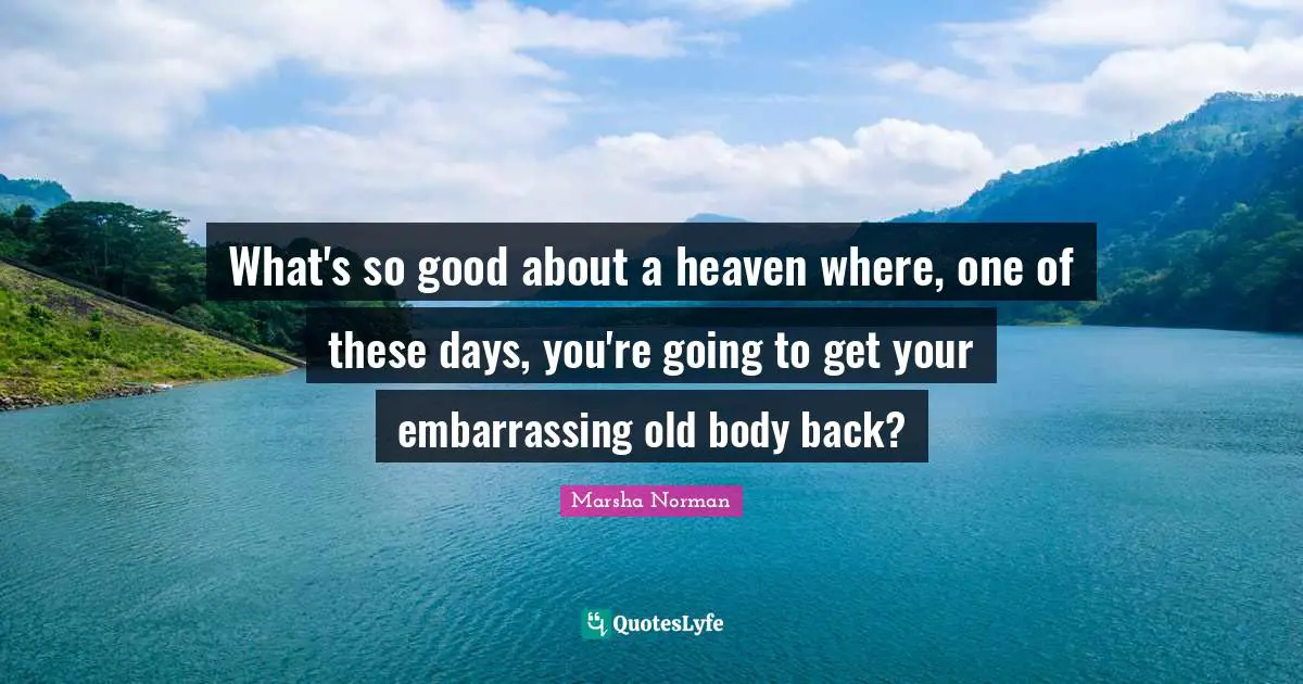 Marsha Norman Quotes: "What's so good about a heaven where, one of these days, you're going to get your embarrassing old body back?"