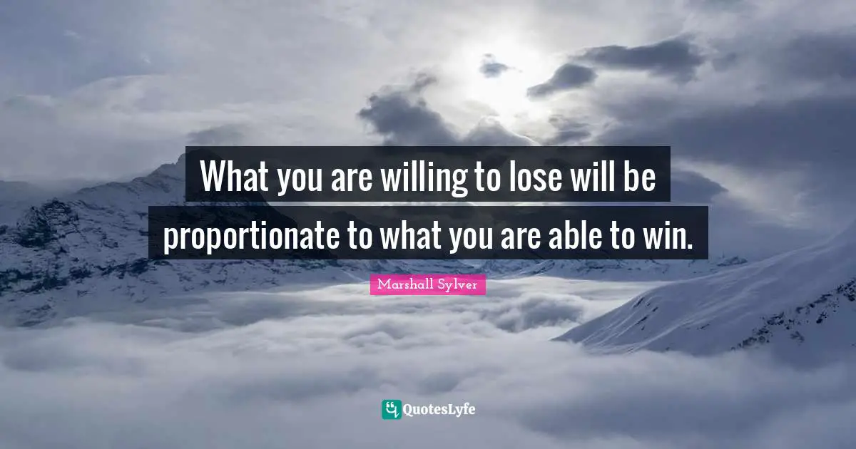 What you are willing to lose will be proportionate to what you are able to win.