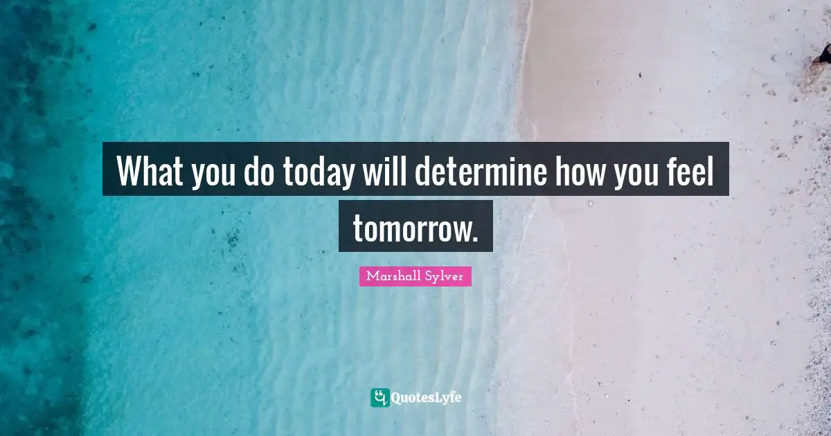 What you do today will determine how you feel tomorrow.