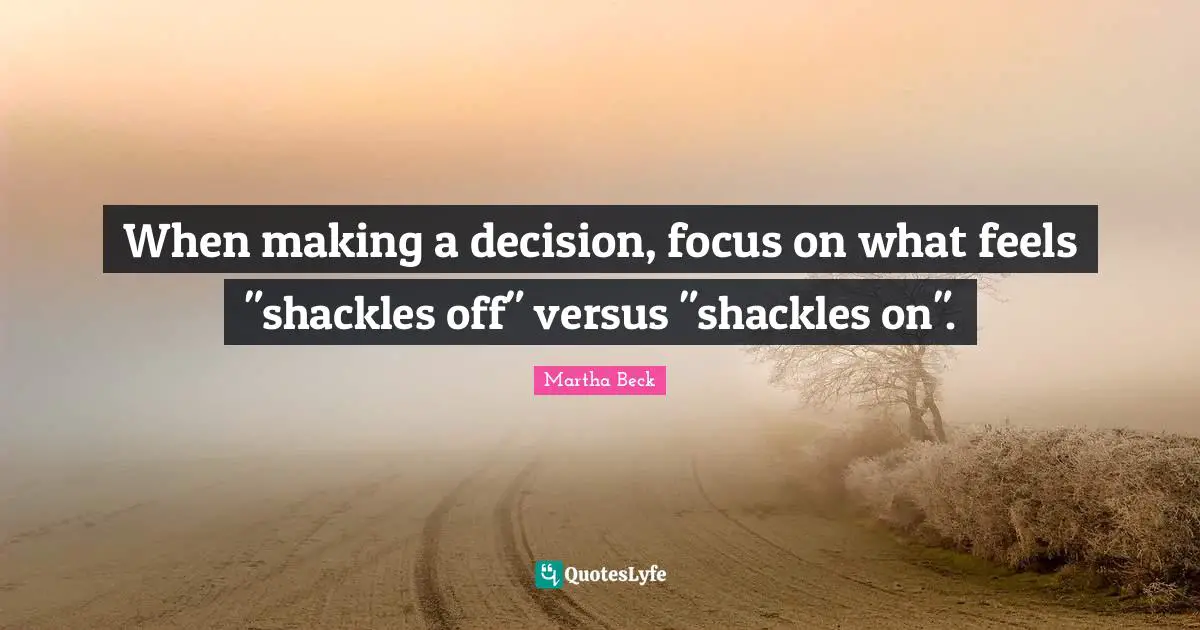 Shackles Quotes: "When making a decision, focus on what feels "shackles off" versus "shackles on"."