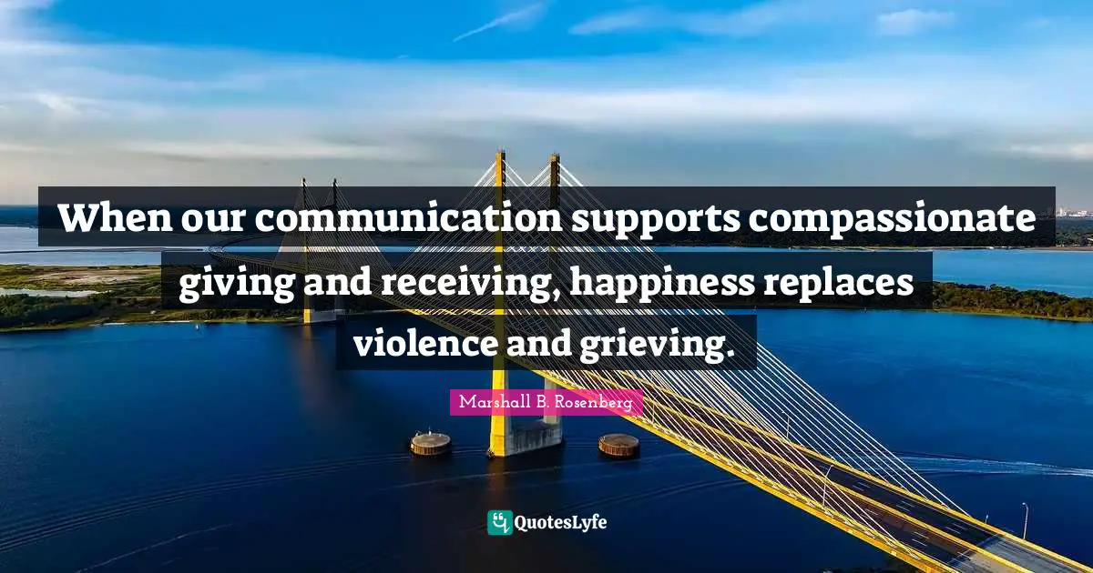 Marshall B. Rosenberg Quotes: "When our communication supports compassionate giving and receiving, happiness replaces violence and grieving."