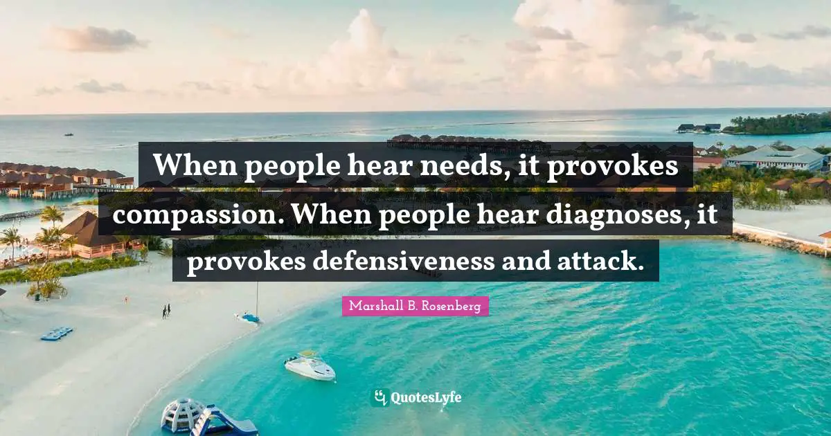 When people hear needs, it provokes compassion. When people hear diagnoses, it provokes defensiveness and attack.