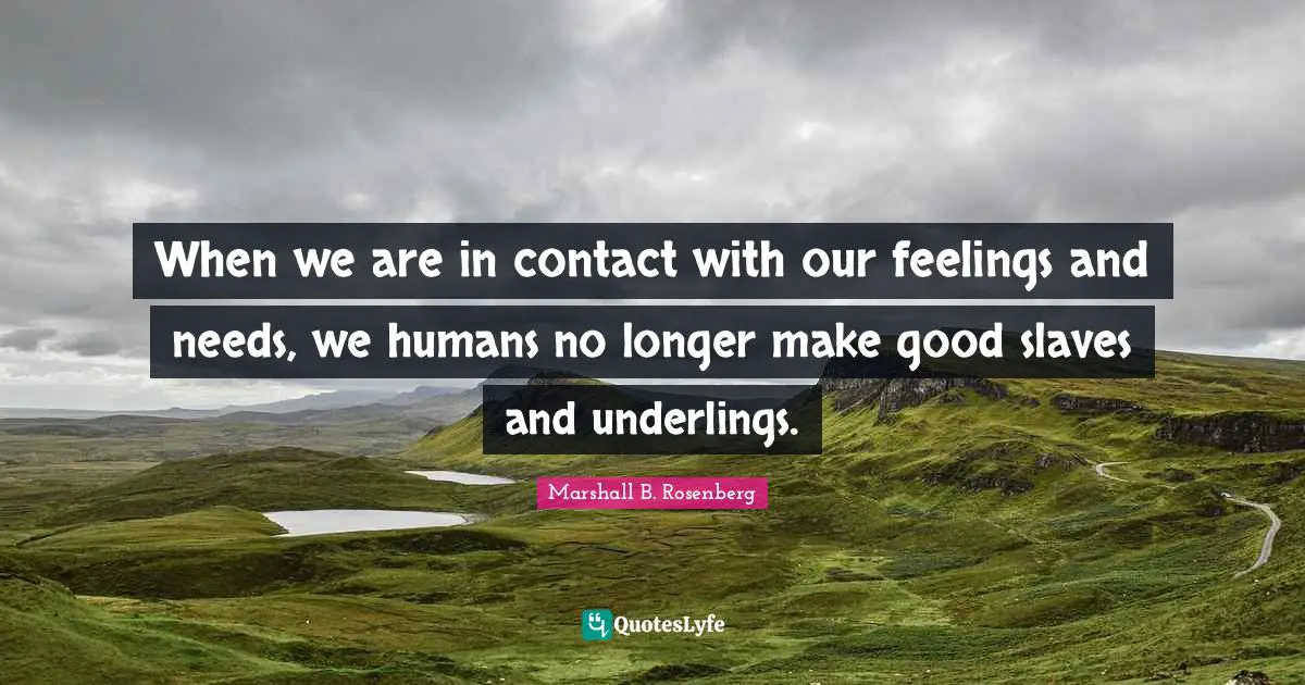 When we are in contact with our feelings and needs, we humans no longer make good slaves and underlings.