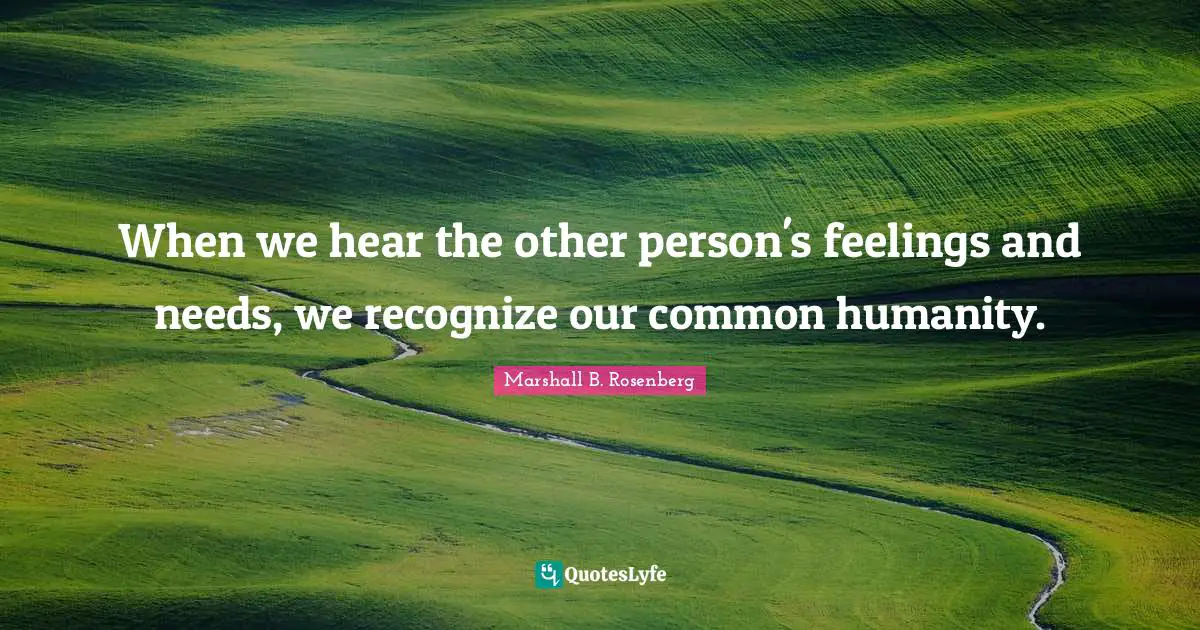 Marshall B. Rosenberg Quotes: "When we hear the other person's feelings and needs, we recognize our common humanity."